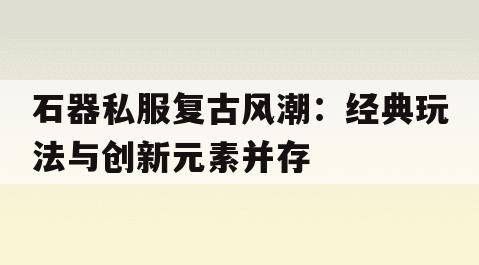 石器私服复古风潮：经典玩法与创新元素并存